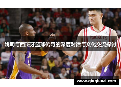 姚明与西班牙篮球传奇的深度对话与文化交流探讨